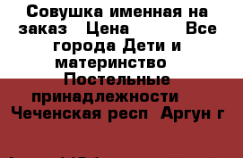 Совушка именная на заказ › Цена ­ 600 - Все города Дети и материнство » Постельные принадлежности   . Чеченская респ.,Аргун г.